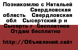 Познакомлю с Натальей, 40,165,68 , Свердловская область - Свердловская обл., Сысертский р-н, Сысерть г. Бесплатное » Отдам бесплатно   